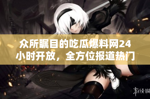 众所瞩目的吃瓜爆料网24小时开放，全方位报道热门事件