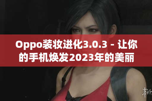 Oppo装妆进化3.0.3 - 让你的手机焕发2023年的美丽！