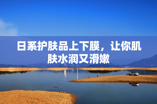 日系护肤品上下膜，让你肌肤水润又滑嫩