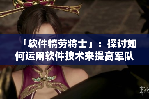 「软件犒劳将士」：探讨如何运用软件技术来提高军队战斗力