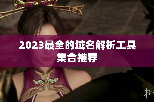 2023最全的域名解析工具集合推荐