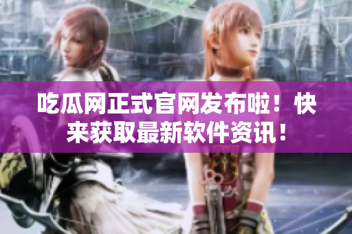 吃瓜网正式官网发布啦！快来获取最新软件资讯！