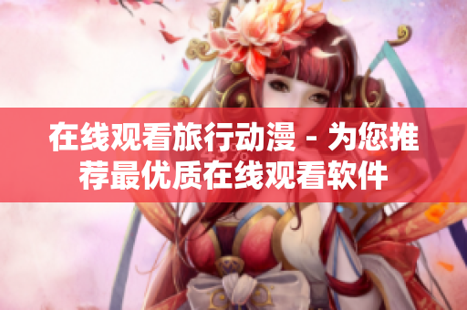 在线观看旅行动漫 - 为您推荐最优质在线观看软件