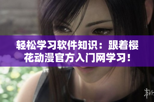 轻松学习软件知识：跟着樱花动漫官方入门网学习！