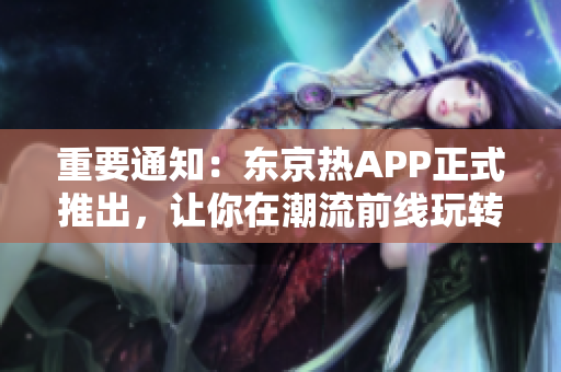 重要通知：东京热APP正式推出，让你在潮流前线玩转网络世界！