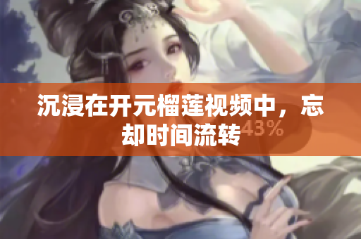 沉浸在开元榴莲视频中，忘却时间流转