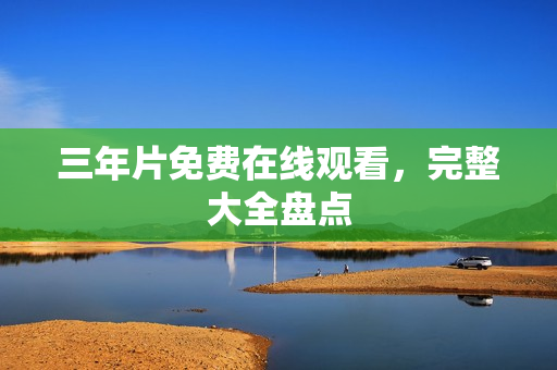 三年片免费在线观看，完整大全盘点