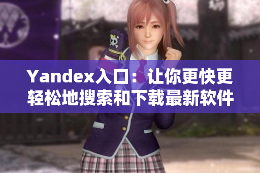Yandex入口：让你更快更轻松地搜索和下载最新软件