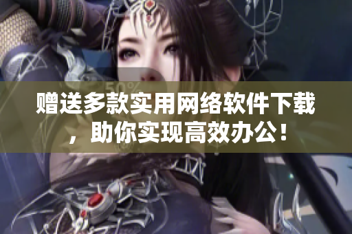 赠送多款实用网络软件下载，助你实现高效办公！