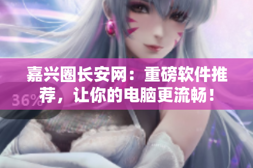 嘉兴圈长安网：重磅软件推荐，让你的电脑更流畅！