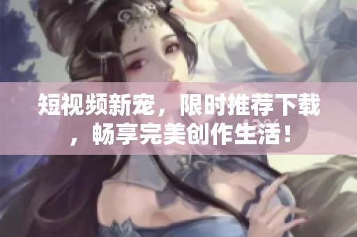 短视频新宠，限时推荐下载，畅享完美创作生活！