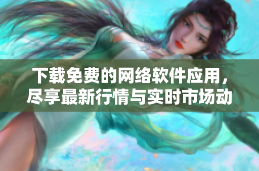 下载免费的网络软件应用，尽享最新行情与实时市场动态