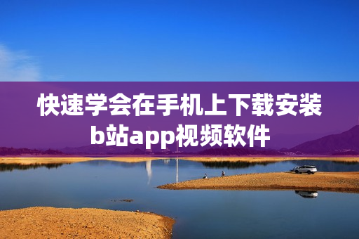 快速学会在手机上下载安装b站app视频软件