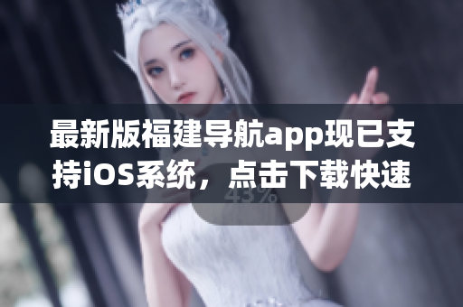 最新版福建导航app现已支持iOS系统，点击下载快速导航