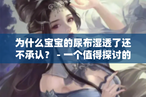 为什么宝宝的尿布湿透了还不承认？ - 一个值得探讨的行为现象