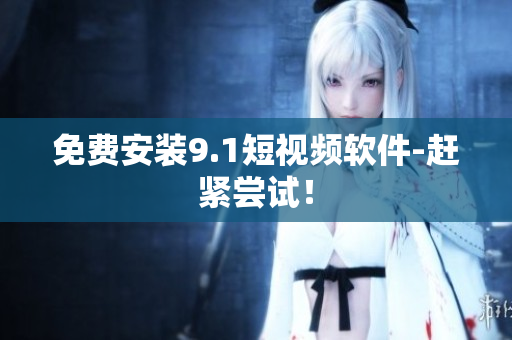 免费安装9.1短视频软件-赶紧尝试！