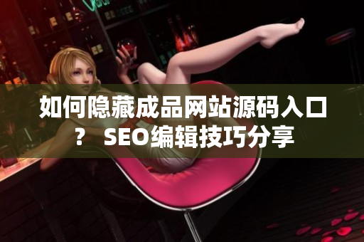 如何隐藏成品网站源码入口？ SEO编辑技巧分享