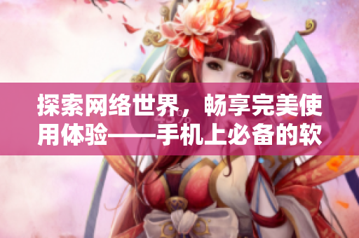 探索网络世界，畅享完美使用体验——手机上必备的软件推荐