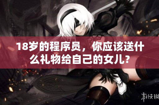 18岁的程序员，你应该送什么礼物给自己的女儿？
