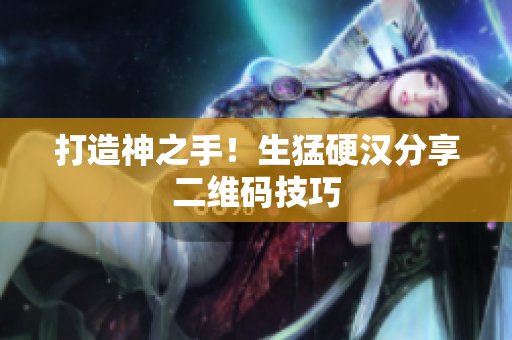 打造神之手！生猛硬汉分享二维码技巧