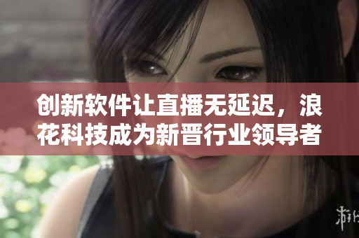 创新软件让直播无延迟，浪花科技成为新晋行业领导者