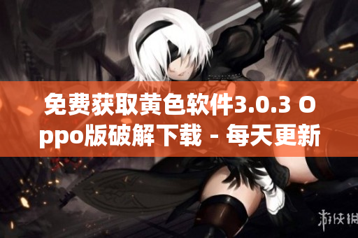 免费获取黄色软件3.0.3 Oppo版破解下载 - 每天更新