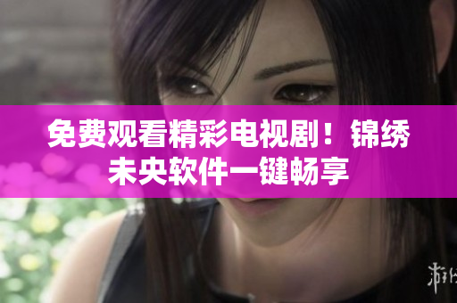 免费观看精彩电视剧！锦绣未央软件一键畅享