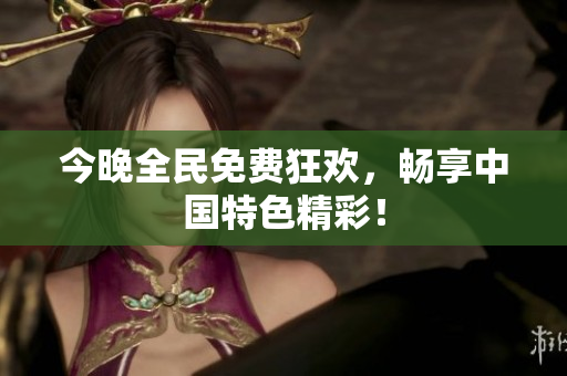 今晚全民免费狂欢，畅享中国特色精彩！