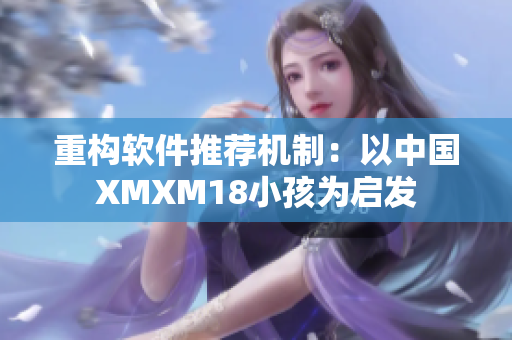 重构软件推荐机制：以中国XMXM18小孩为启发