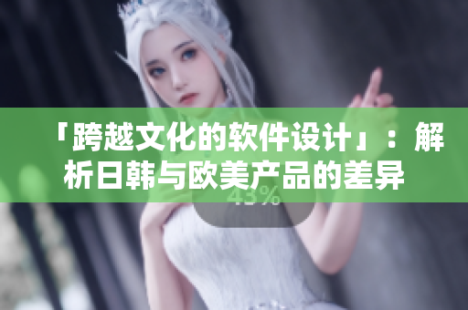「跨越文化的软件设计」：解析日韩与欧美产品的差异