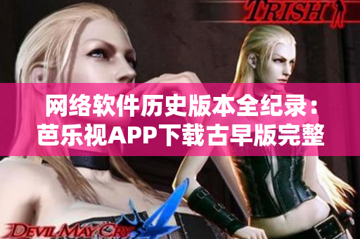 网络软件历史版本全纪录：芭乐视APP下载古早版完整列表