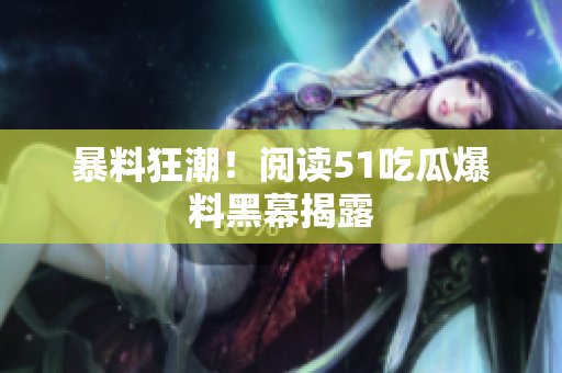 暴料狂潮！阅读51吃瓜爆料黑幕揭露