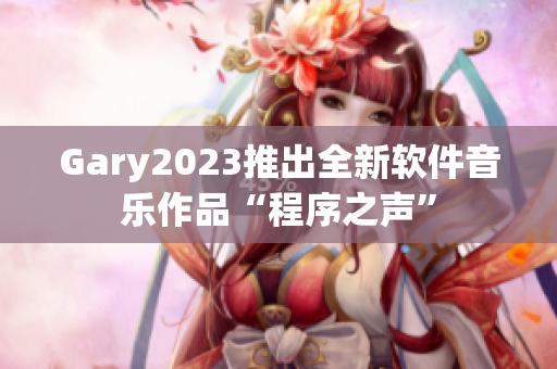 Gary2023推出全新软件音乐作品“程序之声”
