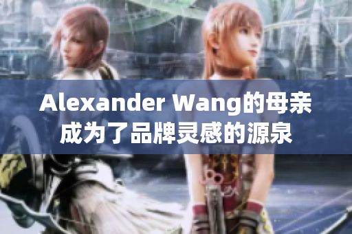 Alexander Wang的母亲成为了品牌灵感的源泉