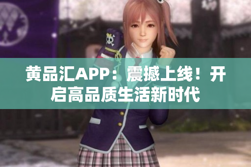 黄品汇APP：震撼上线！开启高品质生活新时代