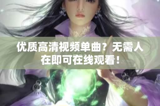 优质高清视频单曲？无需人在即可在线观看！