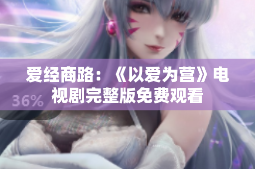 爱经商路：《以爱为营》电视剧完整版免费观看