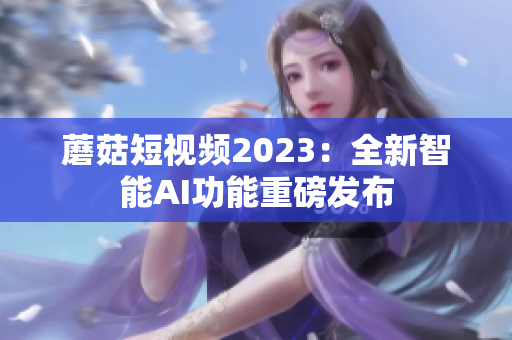 蘑菇短视频2023：全新智能AI功能重磅发布