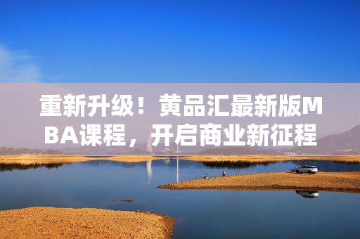 重新升级！黄品汇最新版MBA课程，开启商业新征程