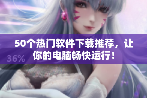 50个热门软件下载推荐，让你的电脑畅快运行！