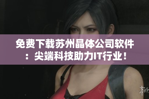 免费下载苏州晶体公司软件：尖端科技助力IT行业！