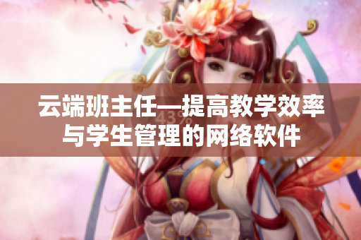 云端班主任—提高教学效率与学生管理的网络软件