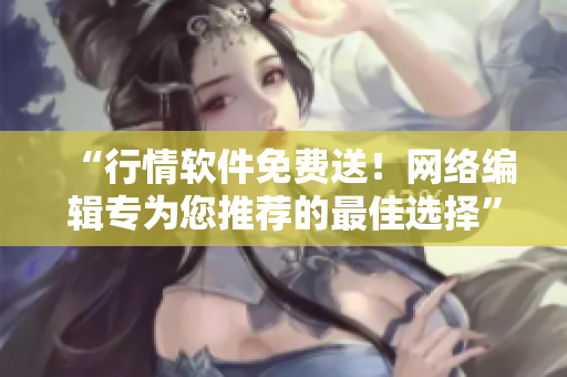 “行情软件免费送！网络编辑专为您推荐的最佳选择”