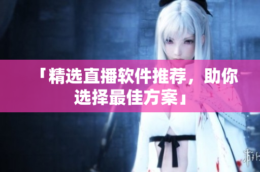 「精选直播软件推荐，助你选择最佳方案」