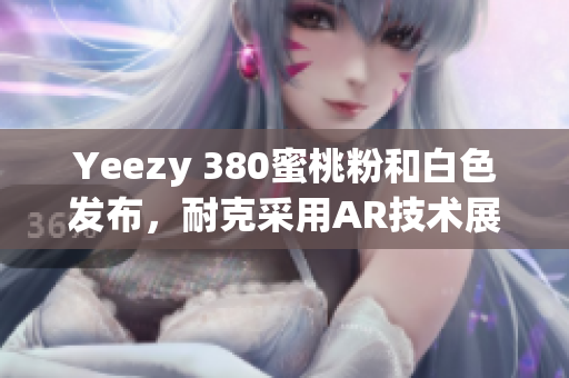 Yeezy 380蜜桃粉和白色发布，耐克采用AR技术展示