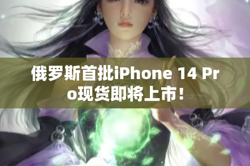 俄罗斯首批iPhone 14 Pro现货即将上市！