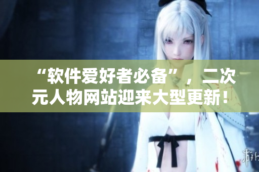 “软件爱好者必备”，二次元人物网站迎来大型更新！