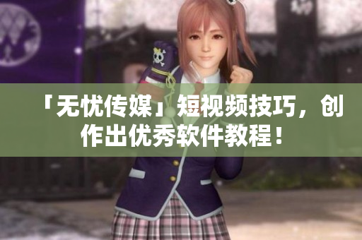 「无忧传媒」短视频技巧，创作出优秀软件教程！