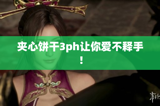 夹心饼干3ph让你爱不释手！