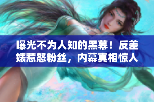 曝光不为人知的黑幕！反差婊惹怒粉丝，内幕真相惊人揭露！